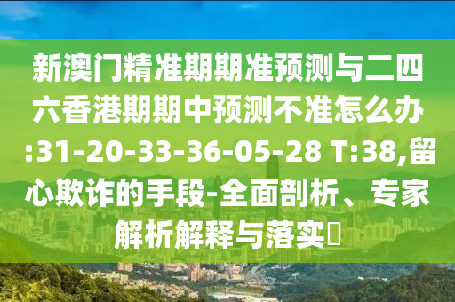 新澳門(mén)精準(zhǔn)期期準(zhǔn)預(yù)測(cè)與二四六香港期期中預(yù)測(cè)不準(zhǔn)怎么辦:31-20-33-36-05-28 T:38,留心欺詐的手段-全面剖析、專家解析解釋與落實(shí)?