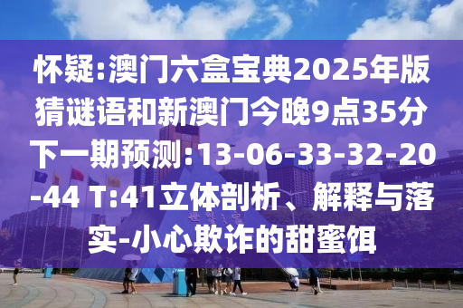 懷疑:澳門六盒寶典2025年版猜謎語和新澳門今晚9點35分下一期預測:13-06-33-32-20-44 T:41立體剖析、解釋與落實-小心欺詐的甜蜜餌