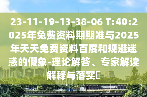 23-11-19-13-38-06 T:40:2025年免費(fèi)資料期期準(zhǔn)與2025年天天免費(fèi)資料百度和規(guī)避迷惑的假象-理論解答、專家解讀解釋與落實(shí)?