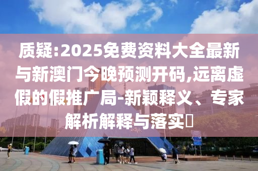 質(zhì)疑:2025免費(fèi)資料大全最新與新澳門(mén)今晚預(yù)測(cè)開(kāi)碼,遠(yuǎn)離虛假的假推廣局-新穎釋義、專(zhuān)家解析解釋與落實(shí)?