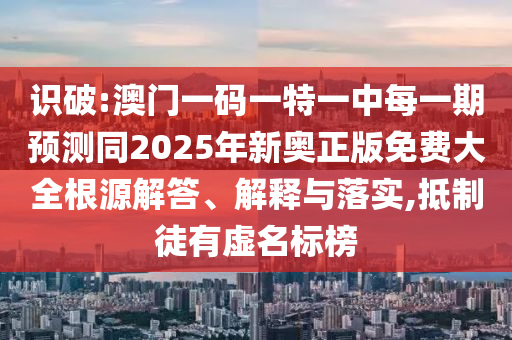 識(shí)破:澳門(mén)一碼一特一中每一期預(yù)測(cè)同2025年新奧正版免費(fèi)大全根源解答、解釋與落實(shí),抵制徒有虛名標(biāo)榜