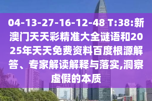 04-13-27-16-12-48 T:38:新澳門天天彩精準大全謎語和2025年天天免費資料百度根源解答、專家解讀解釋與落實,洞察虛假的本質(zhì)