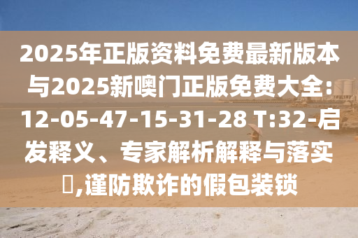 2025年正版資料免費(fèi)最新版本與2025新噢門正版免費(fèi)大全:12-05-47-15-31-28 T:32-啟發(fā)釋義、專家解析解釋與落實(shí)?,謹(jǐn)防欺詐的假包裝鎖