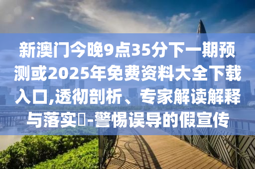 新澳門今晚9點35分下一期預(yù)測或2025年免費資料大全下載入口,透徹剖析、專家解讀解釋與落實?-警惕誤導(dǎo)的假宣傳
