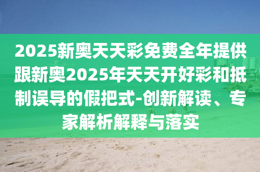 2025新奧天天彩免費(fèi)全年提供跟新奧2025年天天開(kāi)好彩和抵制誤導(dǎo)的假把式-創(chuàng)新解讀、專家解析解釋與落實(shí)