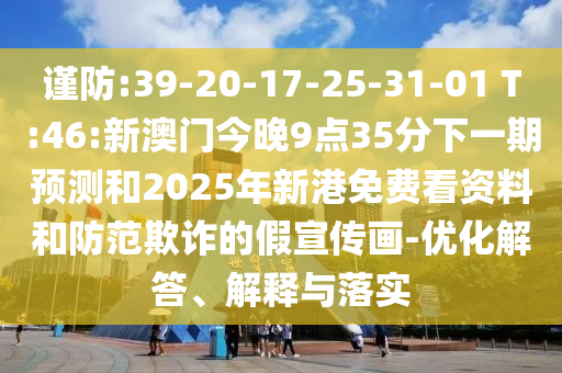 謹(jǐn)防:39-20-17-25-31-01 T:46:新澳門今晚9點35分下一期預(yù)測和2025年新港免費(fèi)看資料和防范欺詐的假宣傳畫-優(yōu)化解答、解釋與落實