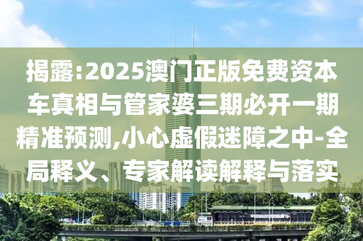 揭露:2025澳門正版免費(fèi)資本車真相與管家婆三期必開一期精準(zhǔn)預(yù)測(cè),小心虛假迷障之中-全局釋義、專家解讀解釋與落實(shí)