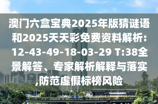 澳門六盒寶典2025年版猜謎語和2025天天彩免費(fèi)資料解析:12-43-49-18-03-29 T:38全景解答、專家解析解釋與落實(shí),防范虛假標(biāo)榜風(fēng)險(xiǎn)