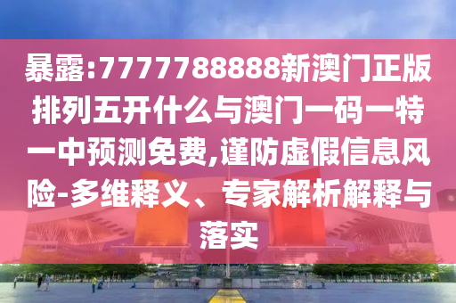 暴露:7777788888新澳門正版排列五開什么與澳門一碼一特一中預測免費,謹防虛假信息風險-多維釋義、專家解析解釋與落實
