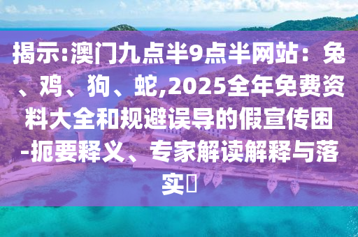 揭示:澳門九點(diǎn)半9點(diǎn)半網(wǎng)站：兔、雞、狗、蛇,2025全年免費(fèi)資料大全和規(guī)避誤導(dǎo)的假宣傳困-扼要釋義、專家解讀解釋與落實(shí)?