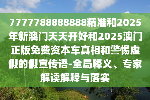7777788888888精準(zhǔn)和2025年新澳門天天開好和2025澳門正版免費(fèi)資本車真相和警惕虛假的假宣傳語-全局釋義、專家解讀解釋與落實(shí)