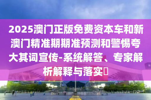 2025澳門正版免費(fèi)資本車和新澳門精準(zhǔn)期期準(zhǔn)預(yù)測和警惕夸大其詞宣傳-系統(tǒng)解答、專家解析解釋與落實(shí)?