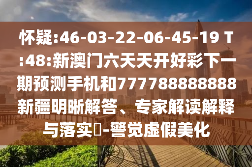 懷疑:46-03-22-06-45-19 T:48:新澳門六天天開好彩下一期預(yù)測手機(jī)和777788888888新疆明晰解答、專家解讀解釋與落實?-警覺虛假美化