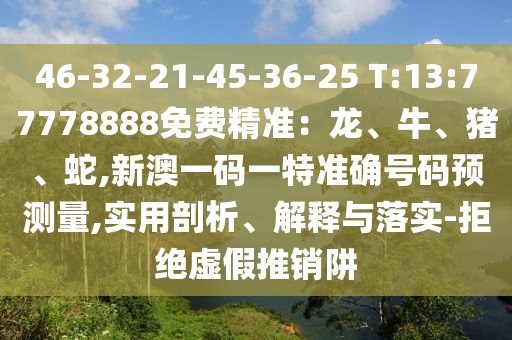 46-32-21-45-36-25 T:13:77778888免費(fèi)精準(zhǔn)：龍、牛、豬、蛇,新澳一碼一特準(zhǔn)確號(hào)碼預(yù)測(cè)量,實(shí)用剖析、解釋與落實(shí)-拒絕虛假推銷阱