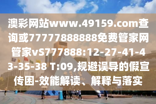 澳彩網(wǎng)站www.49159.соm查詢或77777888888免費(fèi)管家網(wǎng)管家vS777888:12-27-41-43-35-38 T:09,規(guī)避誤導(dǎo)的假宣傳困-效能解讀、解釋與落實(shí)