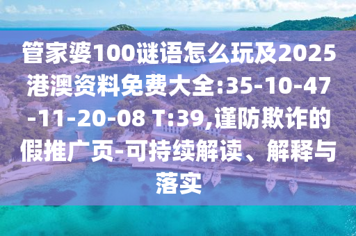 管家婆100謎語怎么玩及2025港澳資料免費大全:35-10-47-11-20-08 T:39,謹防欺詐的假推廣頁-可持續(xù)解讀、解釋與落實