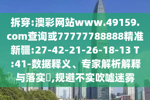 拆穿:澳彩網(wǎng)站www.49159.соm查詢或77777788888精準(zhǔn)新疆:27-42-21-26-18-13 T:41-數(shù)據(jù)釋義、專家解析解釋與落實(shí)?,規(guī)避不實(shí)吹噓迷霧