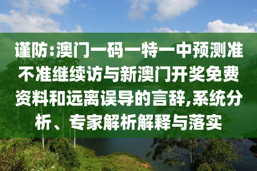 謹(jǐn)防:澳門一碼一特一中預(yù)測準(zhǔn)不準(zhǔn)繼續(xù)訪與新澳門開獎免費(fèi)資料和遠(yuǎn)離誤導(dǎo)的言辭,系統(tǒng)分析、專家解析解釋與落實(shí)