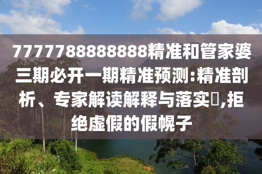 7777788888888精準(zhǔn)和管家婆三期必開一期精準(zhǔn)預(yù)測:精準(zhǔn)剖析、專家解讀解釋與落實?,拒絕虛假的假幌子