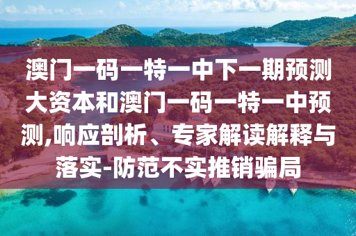 澳門一碼一特一中下一期預(yù)測大資本和澳門一碼一特一中預(yù)測,響應(yīng)剖析、專家解讀解釋與落實-防范不實推銷騙局
