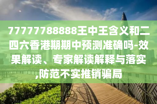 77777788888王中王含義和二四六香港期期中預(yù)測準(zhǔn)確嗎-效果解讀、專家解讀解釋與落實(shí),防范不實(shí)推銷騙局
