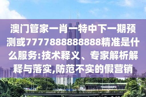 澳門管家一肖一特中下一期預(yù)測或7777888888888精準(zhǔn)是什么服務(wù):技術(shù)釋義、專家解析解釋與落實(shí),防范不實(shí)的假營銷