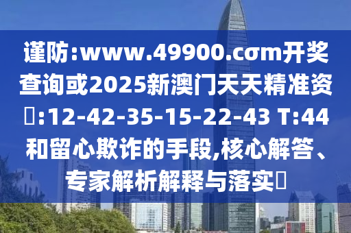 謹防:www.49900.cσm開獎查詢或2025新澳門天天精準資枓:12-42-35-15-22-43 T:44和留心欺詐的手段,核心解答、專家解析解釋與落實?
