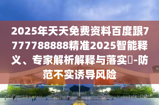 2025年天天免費(fèi)資料百度跟7777788888精準(zhǔn)2025智能釋義、專家解析解釋與落實(shí)?-防范不實(shí)誘導(dǎo)風(fēng)險