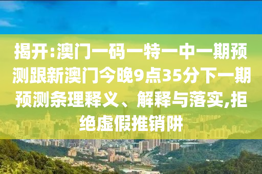 揭開:澳門一碼一特一中一期預(yù)測跟新澳門今晚9點(diǎn)35分下一期預(yù)測條理釋義、解釋與落實(shí),拒絕虛假推銷阱
