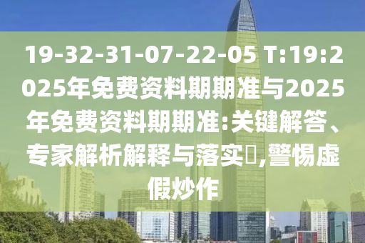 19-32-31-07-22-05 T:19:2025年免費資料期期準與2025年免費資料期期準:關鍵解答、專家解析解釋與落實?,警惕虛假炒作