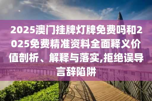 2025澳門掛牌燈牌免費(fèi)嗎和2025免費(fèi)精準(zhǔn)資料全面釋義價(jià)值剖析、解釋與落實(shí),拒絕誤導(dǎo)言辭陷阱