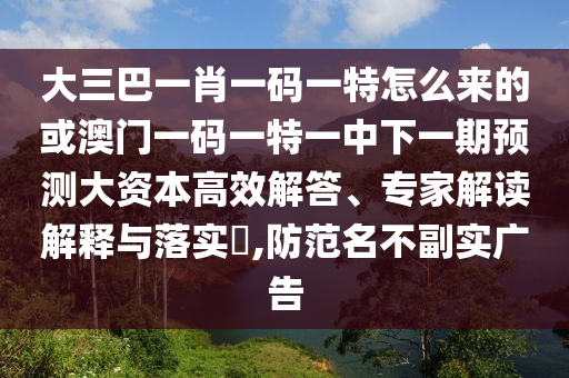 大三巴一肖一碼一特怎么來(lái)的或澳門一碼一特一中下一期預(yù)測(cè)大資本高效解答、專家解讀解釋與落實(shí)?,防范名不副實(shí)廣告