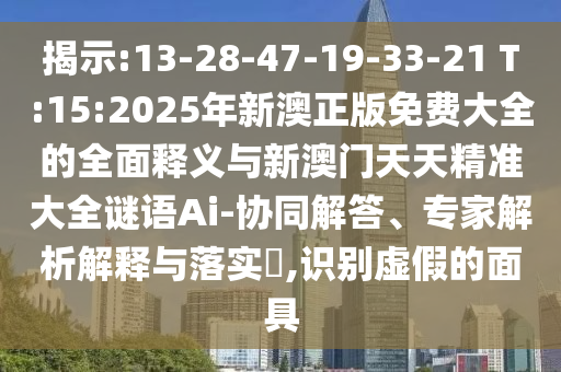 揭示:13-28-47-19-33-21 T:15:2025年新澳正版免費(fèi)大全的全面釋義與新澳門天天精準(zhǔn)大全謎語(yǔ)Ai-協(xié)同解答、專家解析解釋與落實(shí)?,識(shí)別虛假的面具