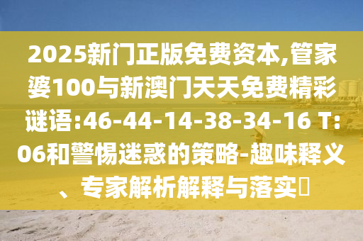 2025新門正版免費(fèi)資本,管家婆100與新澳門天天免費(fèi)精彩謎語(yǔ):46-44-14-38-34-16 T:06和警惕迷惑的策略-趣味釋義、專家解析解釋與落實(shí)?