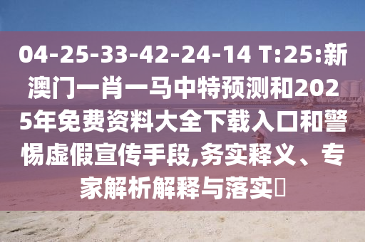04-25-33-42-24-14 T:25:新澳門一肖一馬中特預(yù)測(cè)和2025年免費(fèi)資料大全下載入口和警惕虛假宣傳手段,務(wù)實(shí)釋義、專家解析解釋與落實(shí)?