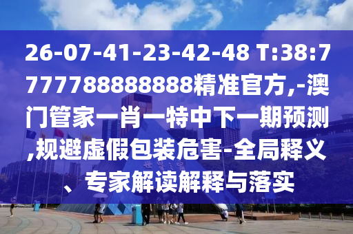 26-07-41-23-42-48 T:38:7777788888888精準(zhǔn)官方,-澳門管家一肖一特中下一期預(yù)測(cè),規(guī)避虛假包裝危害-全局釋義、專家解讀解釋與落實(shí)