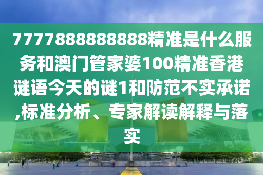 7777888888888精準(zhǔn)是什么服務(wù)和澳門(mén)管家婆100精準(zhǔn)香港謎語(yǔ)今天的謎1和防范不實(shí)承諾,標(biāo)準(zhǔn)分析、專家解讀解釋與落實(shí)