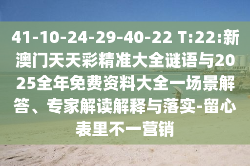 41-10-24-29-40-22 T:22:新澳門天天彩精準(zhǔn)大全謎語與2025全年免費(fèi)資料大全一場景解答、專家解讀解釋與落實(shí)-留心表里不一營銷