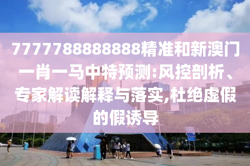 7777788888888精準和新澳門一肖一馬中特預(yù)測:風(fēng)控剖析、專家解讀解釋與落實,杜絕虛假的假誘導(dǎo)