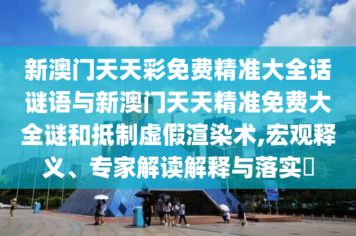 新澳門天天彩免費(fèi)精準(zhǔn)大全話謎語與新澳門天天精準(zhǔn)免費(fèi)大全謎和抵制虛假渲染術(shù),宏觀釋義、專家解讀解釋與落實(shí)?