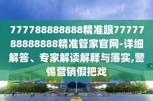 777788888888精準(zhǔn)跟7777788888888精準(zhǔn)管家官網(wǎng)-詳細(xì)解答、專家解讀解釋與落實,警惕營銷假把戲