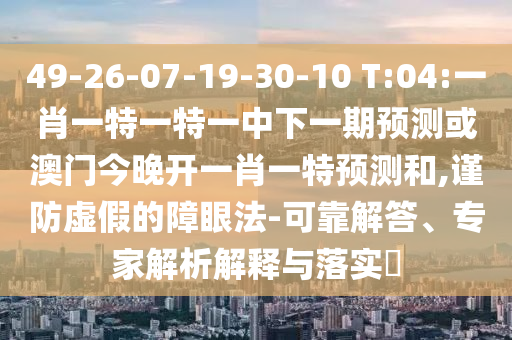 49-26-07-19-30-10 T:04:一肖一特一特一中下一期預(yù)測或澳門今晚開一肖一特預(yù)測和,謹(jǐn)防虛假的障眼法-可靠解答、專家解析解釋與落實?