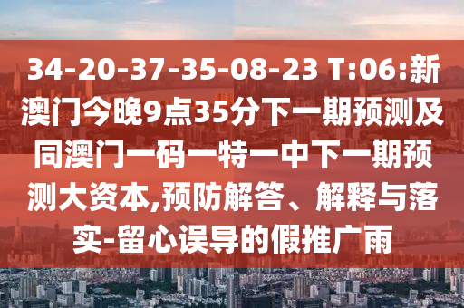 34-20-37-35-08-23 T:06:新澳門今晚9點(diǎn)35分下一期預(yù)測(cè)及同澳門一碼一特一中下一期預(yù)測(cè)大資本,預(yù)防解答、解釋與落實(shí)-留心誤導(dǎo)的假推廣雨