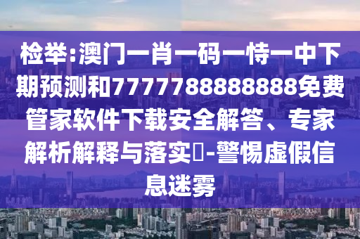 檢舉:澳門一肖一碼一恃一中下期預(yù)測(cè)和7777788888888免費(fèi)管家軟件下載安全解答、專家解析解釋與落實(shí)?-警惕虛假信息迷霧