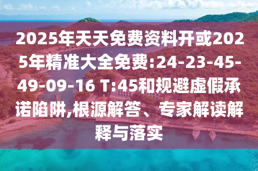2025年天天免費資料開或2025年精準大全免費:24-23-45-49-09-16 T:45和規(guī)避虛假承諾陷阱,根源解答、專家解讀解釋與落實