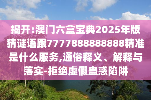 揭開:澳門六盒寶典2025年版猜謎語跟7777888888888精準(zhǔn)是什么服務(wù),通俗釋義、解釋與落實(shí)-拒絕虛假蠱惑陷阱