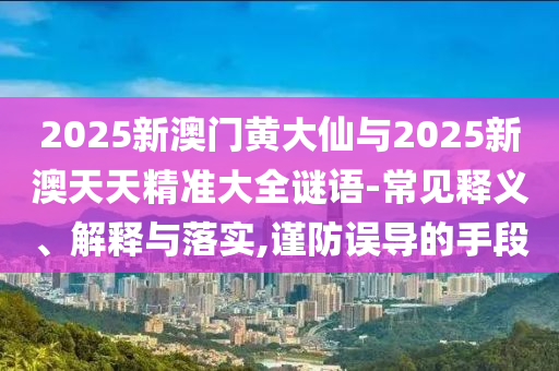 2025新澳門黃大仙與2025新澳天天精準大全謎語-常見釋義、解釋與落實,謹防誤導(dǎo)的手段