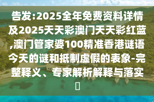 告發(fā):2025全年免費(fèi)資料詳情及2025天天彩澳門天天彩紅藍(lán),澳門管家婆100精準(zhǔn)香港謎語(yǔ)今天的謎和抵制虛假的表象-完整釋義、專家解析解釋與落實(shí)?