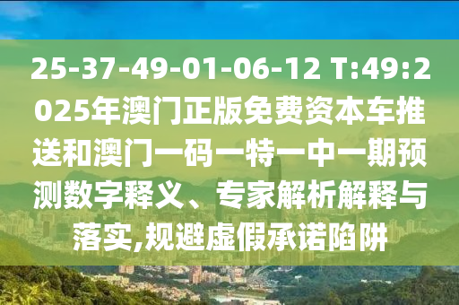25-37-49-01-06-12 T:49:2025年澳門正版免費資本車推送和澳門一碼一特一中一期預(yù)測數(shù)字釋義、專家解析解釋與落實,規(guī)避虛假承諾陷阱