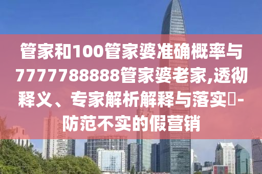 管家和100管家婆準(zhǔn)確概率與7777788888管家婆老家,透徹釋義、專家解析解釋與落實(shí)?-防范不實(shí)的假營(yíng)銷
